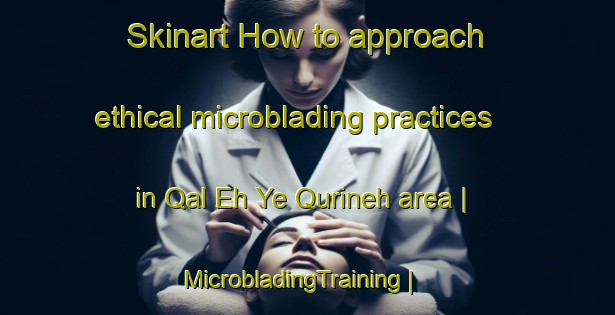 Skinart How to approach ethical microblading practices in Qal Eh Ye Qurineh area | MicrobladingTraining | MicrobladingClasses | SkinartTraining-Islamic Republic of Iran